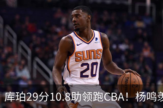 库珀29分10.8助领跑CBA！杨鸣羡慕了：去年有他在我也不用干解说