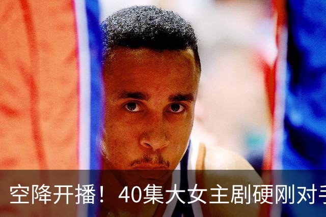 空降开播！40集大女主剧硬刚对手