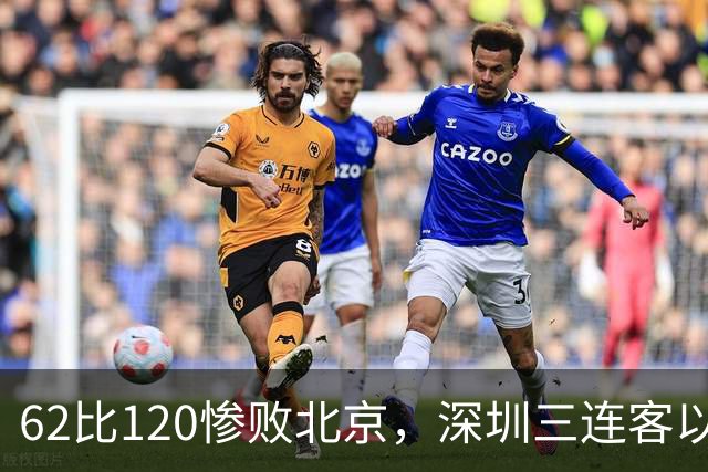 62比120惨败北京，深圳三连客以最痛一战收尾